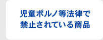 児童ポルノ等法律で禁止されている商品