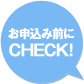 お申込み前にCHECK!