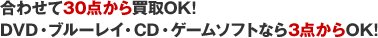 合わせて30点から買取OK! DVD・ブルーレイ・CD・ゲームソフトなら3点からOK!