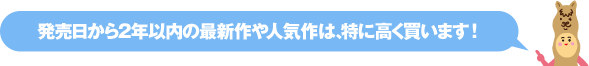 発売日から2年以内の最新作や人気作は、特に高く買います ！