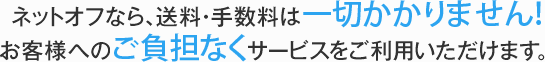 ネットオフなら、送料・手数料は一切かかりません! お客様へのご負担なくサービスをご利用いただけます。